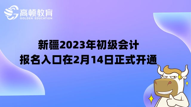 新疆2023年初級會計報名入口在2月14日正式開通！速速報名！