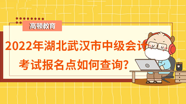 2022年湖北武汉市中级会计考试报名点如何查询？