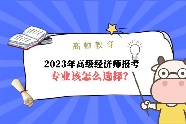 2023年高级经济师报考专业该怎么选择？