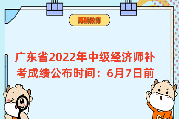 广东省2022年中级经济师补考成绩公布时间：6月7日前