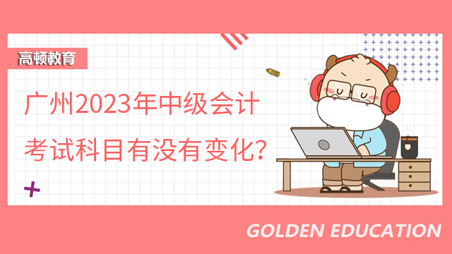 广州2023年中级会计考试科目有没有变化
