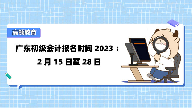 廣東初級會計報名時間2023：2月15日至28日