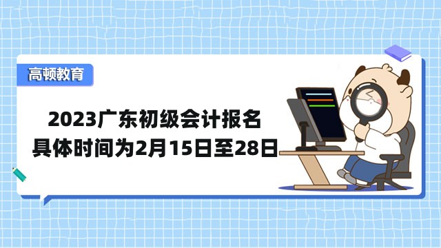 2023广东初级会计报名具体时间为2月15日至28日