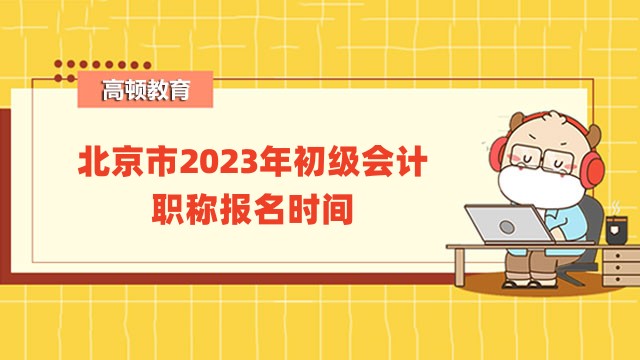 北京市2023年初级会计职称报名时间：2月7日8:00至28日12:00！