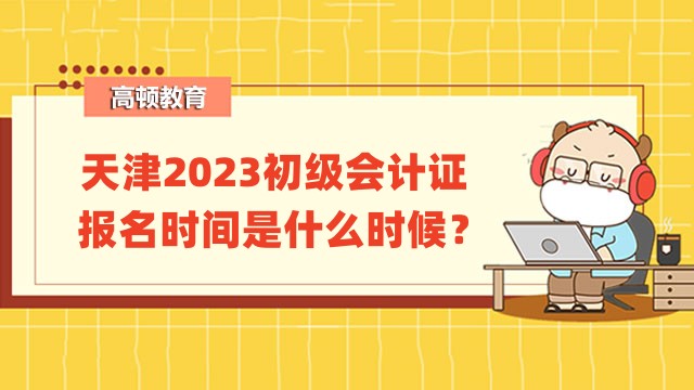 天津2023初级会计证报名时间是什么时候？2月7日至28日12:00！
