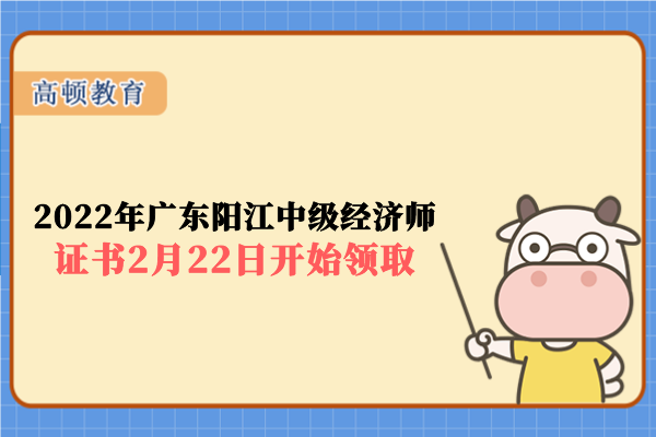 2022年广东阳江中级经济师证书2月22日开始领取