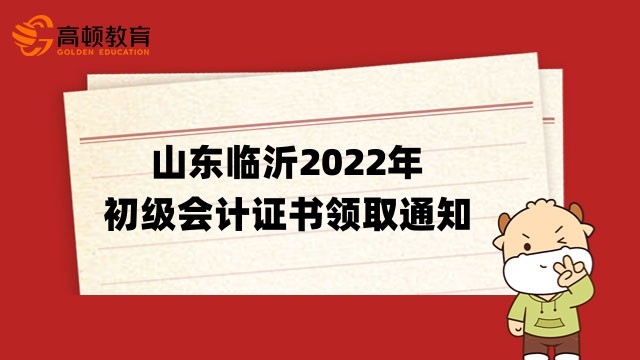 山东临沂关于领取2022年初级会计证书有关事项的通知