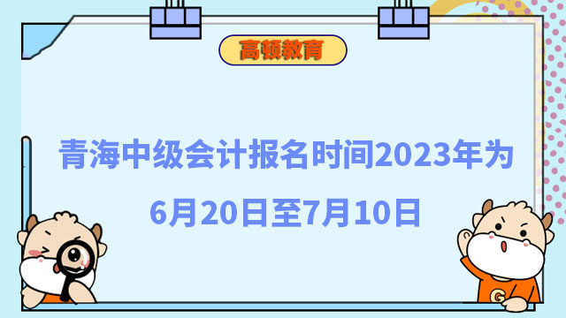 青海中级会计报名时间2023年为6月20日至7月10日