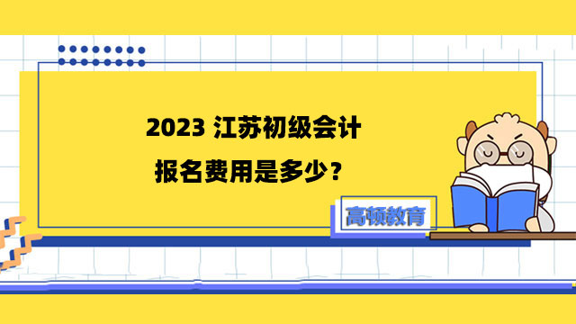 2023江蘇初級會計報名費用是多少？兩科共130元！