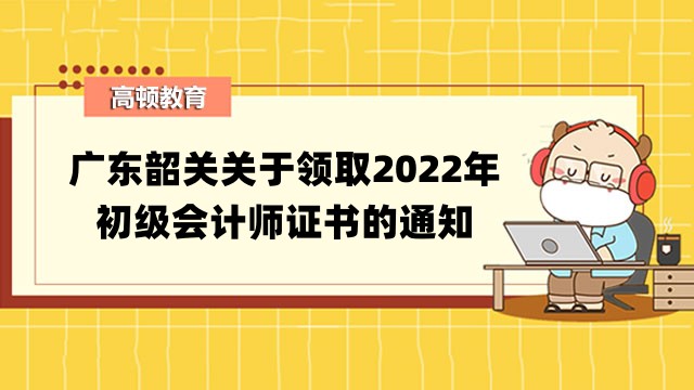 廣東韶關關於領取2022年初級會計師證書的通知