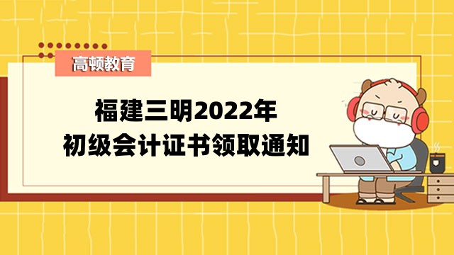 福建三明2022年初級會計證書領取通知