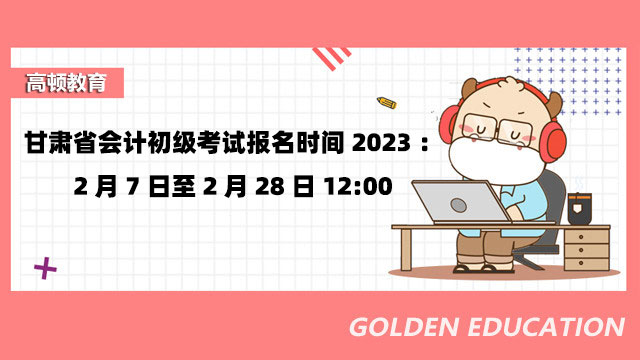 甘肃省会计初级考试报名时间2023：2月7日至2月28日12:00