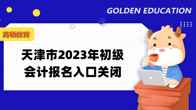天津市2023年初級會計報名入口關閉了嗎？報名後要做什麼？
