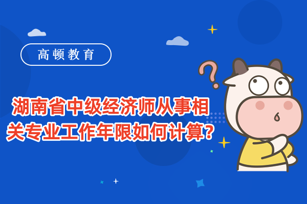 湖南省中级经济师从事相关专业工作年限如何计算？