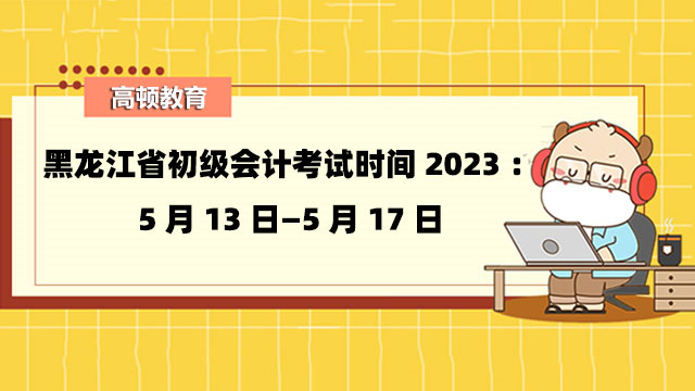 黑龙江省初级会计考试时间2023：5月13日—5月17日