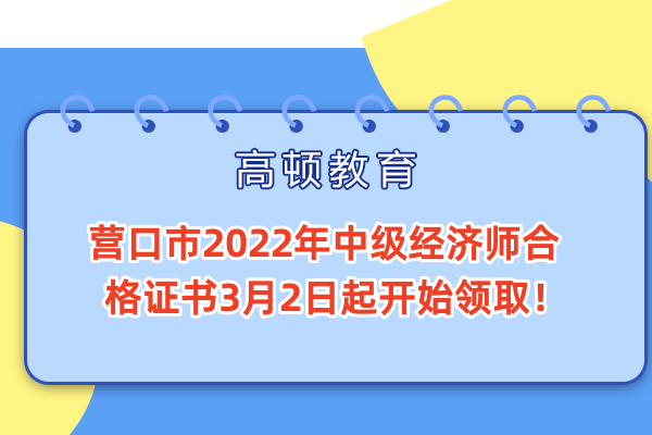 辽宁营口市2022年中级经济师合格证书3月2日起开始领取！