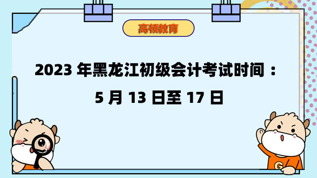 2023年黑龙江初级会计考试时间：5月13日至17日