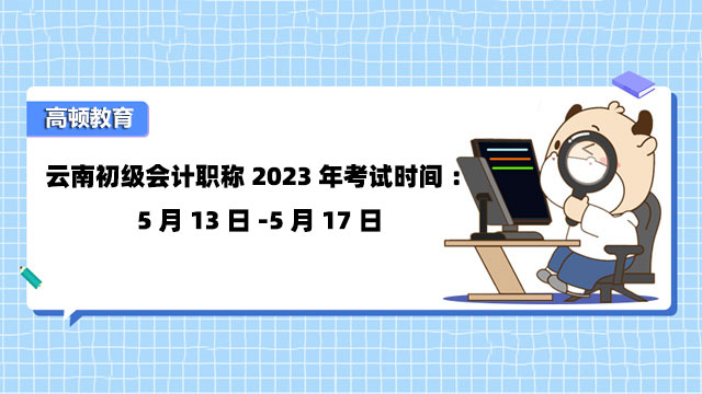 雲南初級會計職稱2023年考試時間：5月13日-5月17日
