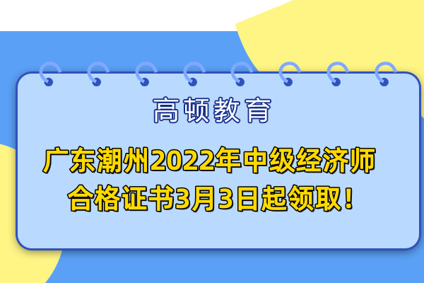 广东潮州2022年中级经济师合格证书3月3日起领取！