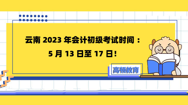 云南2023年会计初级考试时间：5月13日至17日！
