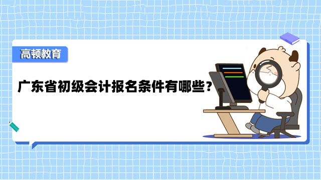 广东省初级会计报名条件有哪些？报名结束了吗？