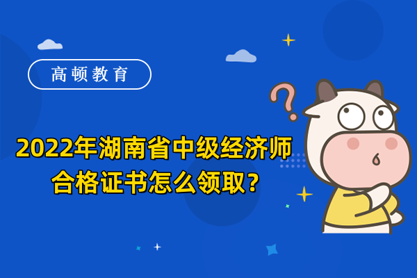 2022年湖南省中级经济师合格证书怎么领取？