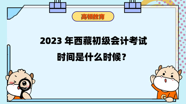 2023年西藏初級會計考試時間是什麼時候？5月13日至17日！
