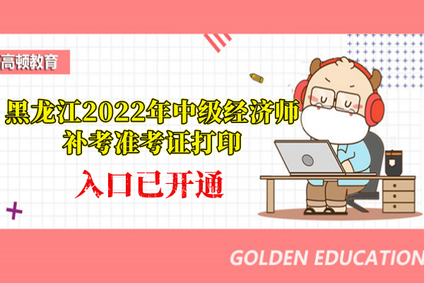 注意！黑龙江2022年中级经济师补考准考证打印入口已开通
