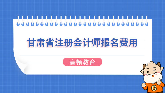 2023年甘肃省注册会计师报名费用（专业90元/科+综合180元）