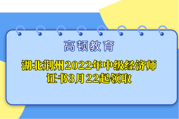 湖北荆州2022年中级经济师证书3月22起领取