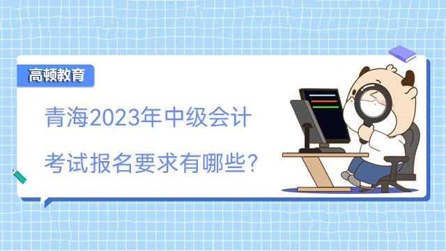 青海2023年中級會計考試報名要求有哪些？
