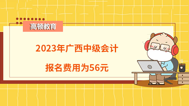 2023年广西中级会计报名费用为56元