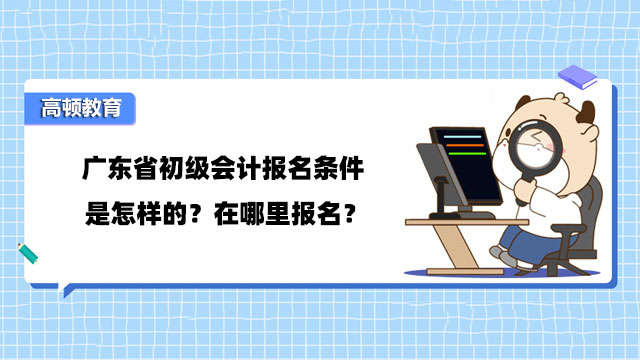 广东省初级会计报名条件是怎样的？在哪里报名？