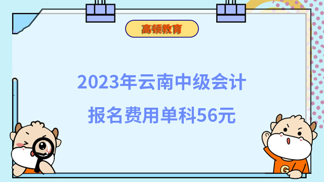 2023年云南中级会计报名费用单科56元