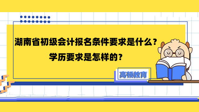 湖南省初級會計報名條件要求是什麼？學歷要求是怎樣的？