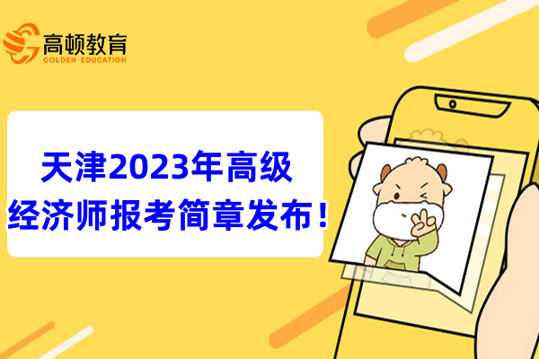速看，天津2023年高级经济师报考简章发布！