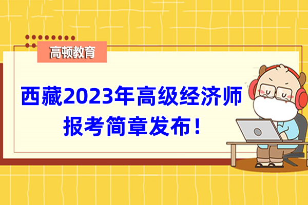 西藏2023年高級經濟師報考簡章發佈！