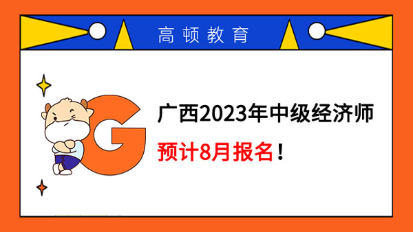 广西2023年中级经济师预计8月报名！