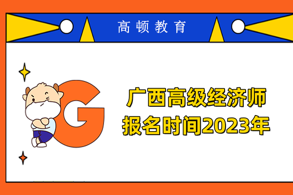 2023年广西高级经济师报名时间：5月4日8:00至-16日17:00
