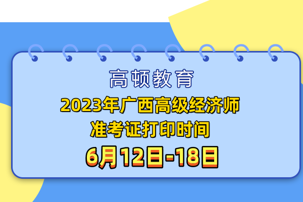 2023年广西高级经济师准考证打印时间：6月12日-18日