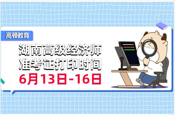 2023年湖南高級經濟師准考證打印時間：6月13日-16日