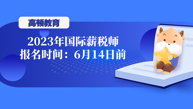 2023年上海国际薪税师考试报名时间：6月14日17：00前