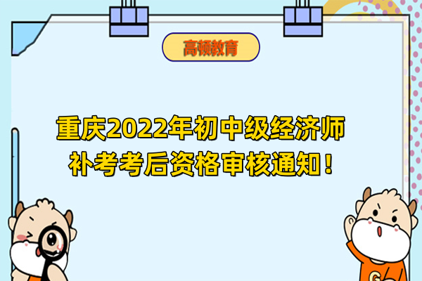 重慶2022年初中級經濟師補考考後資格審核通知！