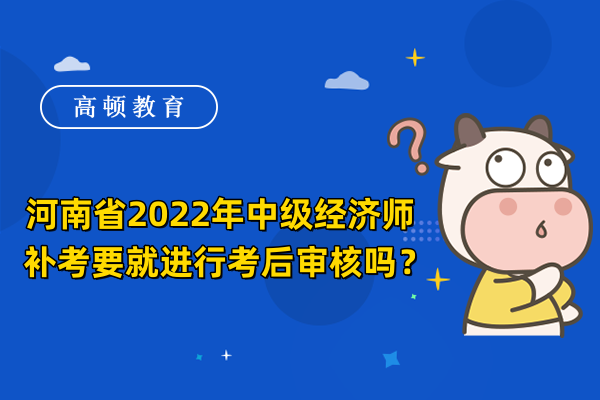 河南省2022年中級經濟師補考要進行考後審核嗎？