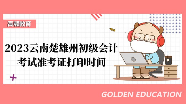 2023云南楚雄州初级会计考试准考证打印时间即将截止通知