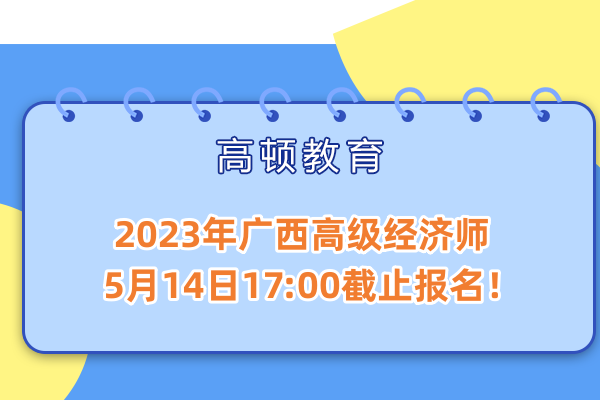 2023年广西高级经济师5月14日17:00截止报名！