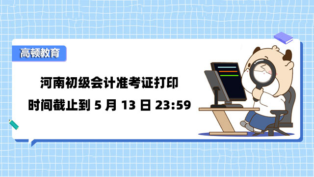 河南初级会计准考证打印时间截止到5月13日23:59