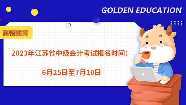 2023年江苏省中级会计考试报名时间：6月25日至7月10日
