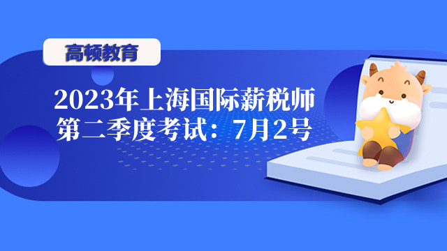 2023年上海國際薪稅師第二季度考試：7月2號