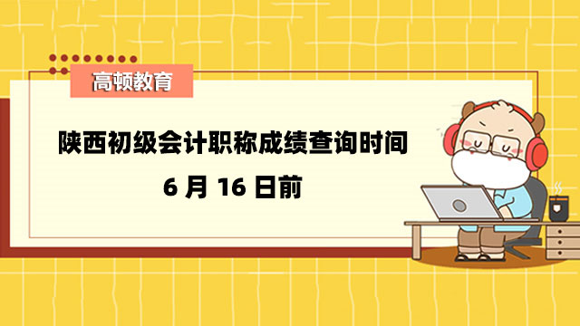 陝西初級會計職稱成績查詢時間：6月16日前